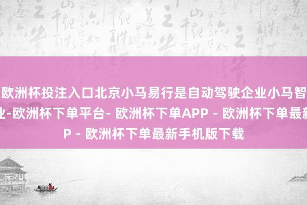 欧洲杯投注入口北京小马易行是自动驾驶企业小马智行的有关企业-欧洲杯下单平台- 欧洲杯下单APP - 欧洲杯下单最新手机版下载