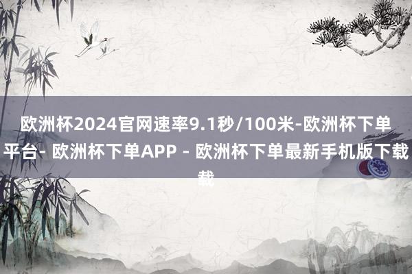 欧洲杯2024官网速率9.1秒/100米-欧洲杯下单平台- 欧洲杯下单APP - 欧洲杯下单最新手机版下载