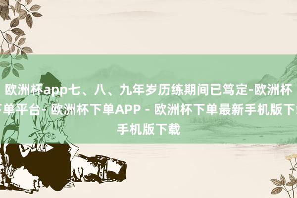 欧洲杯app七、八、九年岁历练期间已笃定-欧洲杯下单平台- 欧洲杯下单APP - 欧洲杯下单最新手机版下载