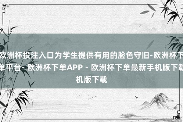 欧洲杯投注入口为学生提供有用的脸色守旧-欧洲杯下单平台- 欧洲杯下单APP - 欧洲杯下单最新手机版下载