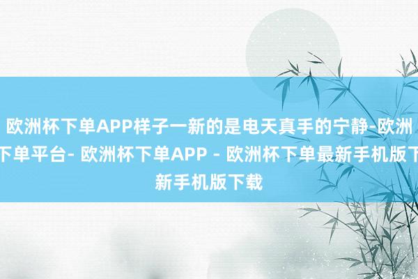 欧洲杯下单APP样子一新的是电天真手的宁静-欧洲杯下单平台- 欧洲杯下单APP - 欧洲杯下单最新手机版下载