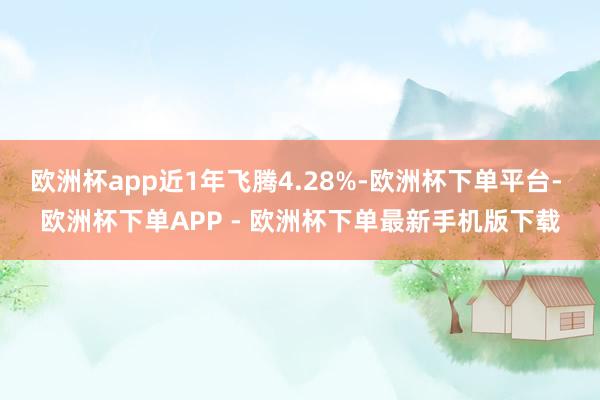 欧洲杯app近1年飞腾4.28%-欧洲杯下单平台- 欧洲杯下单APP - 欧洲杯下单最新手机版下载