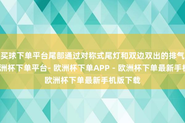 买球下单平台尾部通过对称式尾灯和双边双出的排气布局-欧洲杯下单平台- 欧洲杯下单APP - 欧洲杯下单最新手机版下载