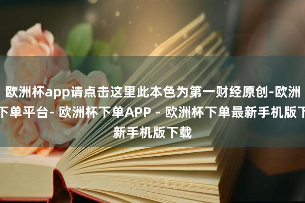 欧洲杯app请点击这里此本色为第一财经原创-欧洲杯下单平台- 欧洲杯下单APP - 欧洲杯下单最新手机版下载