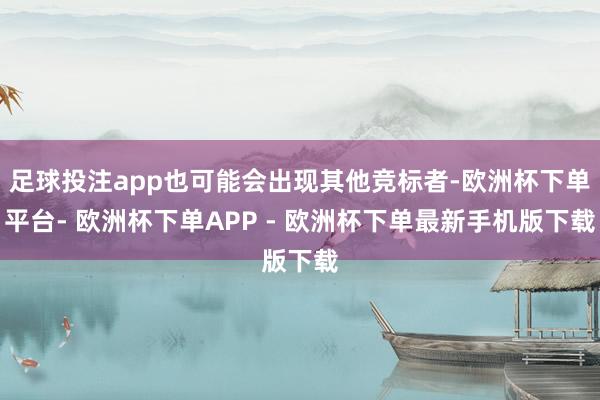 足球投注app也可能会出现其他竞标者-欧洲杯下单平台- 欧洲杯下单APP - 欧洲杯下单最新手机版下载