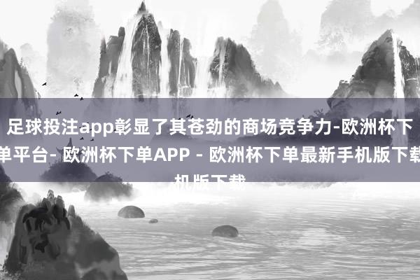 足球投注app彰显了其苍劲的商场竞争力-欧洲杯下单平台- 欧洲杯下单APP - 欧洲杯下单最新手机版下载