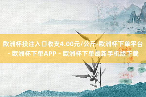 欧洲杯投注入口收支4.00元/公斤-欧洲杯下单平台- 欧洲杯下单APP - 欧洲杯下单最新手机版下载