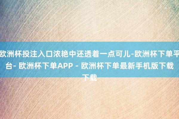 欧洲杯投注入口浓艳中还透着一点可儿-欧洲杯下单平台- 欧洲杯下单APP - 欧洲杯下单最新手机版下载