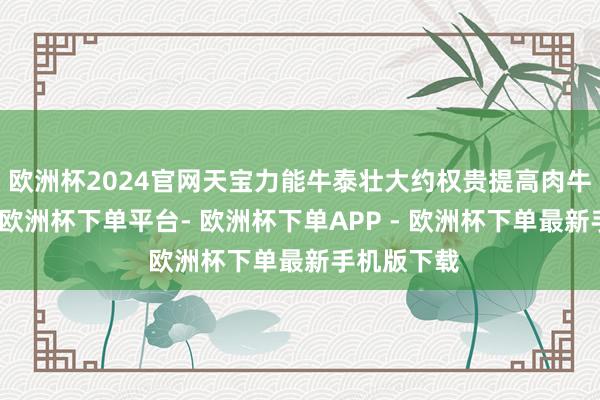 欧洲杯2024官网天宝力能牛泰壮大约权贵提高肉牛的采食量-欧洲杯下单平台- 欧洲杯下单APP - 欧洲杯下单最新手机版下载