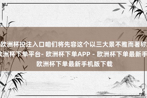 欧洲杯投注入口咱们将先容这个以三大景不雅而著称的城市-欧洲杯下单平台- 欧洲杯下单APP - 欧洲杯下单最新手机版下载