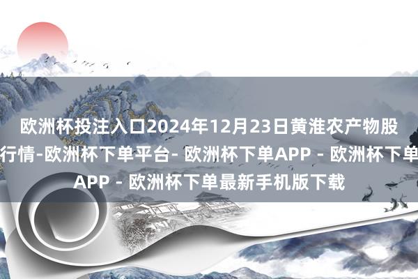 欧洲杯投注入口2024年12月23日黄淮农产物股份有限公司价钱行情-欧洲杯下单平台- 欧洲杯下单APP - 欧洲杯下单最新手机版下载