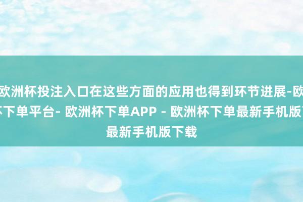 欧洲杯投注入口在这些方面的应用也得到环节进展-欧洲杯下单平台- 欧洲杯下单APP - 欧洲杯下单最新手机版下载