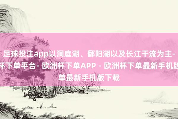 足球投注app以洞庭湖、鄱阳湖以及长江干流为主-欧洲杯下单平台- 欧洲杯下单APP - 欧洲杯下单最新手机版下载