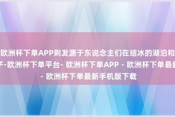 欧洲杯下单APP则发源于东说念主们在结冰的湖泊和水池上滑石子-欧洲杯下单平台- 欧洲杯下单APP - 欧洲杯下单最新手机版下载