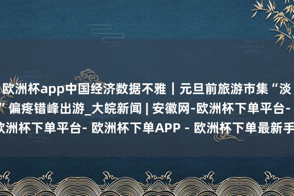 欧洲杯app中国经济数据不雅｜元旦前旅游市集“淡季不淡” “银发族”偏疼错峰出游_大皖新闻 | 安徽网-欧洲杯下单平台- 欧洲杯下单APP - 欧洲杯下单最新手机版下载