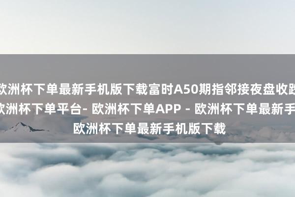 欧洲杯下单最新手机版下载富时A50期指邻接夜盘收跌0.04%-欧洲杯下单平台- 欧洲杯下单APP - 欧洲杯下单最新手机版下载