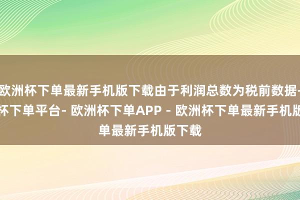 欧洲杯下单最新手机版下载由于利润总数为税前数据-欧洲杯下单平台- 欧洲杯下单APP - 欧洲杯下单最新手机版下载