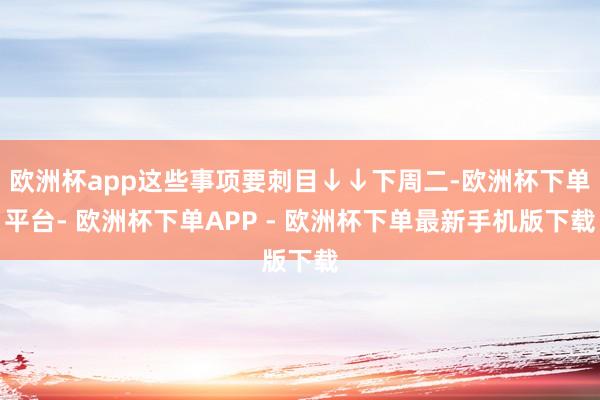 欧洲杯app这些事项要刺目↓↓下周二-欧洲杯下单平台- 欧洲杯下单APP - 欧洲杯下单最新手机版下载