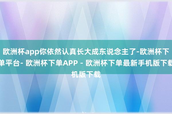 欧洲杯app你依然认真长大成东说念主了-欧洲杯下单平台- 欧洲杯下单APP - 欧洲杯下单最新手机版下载