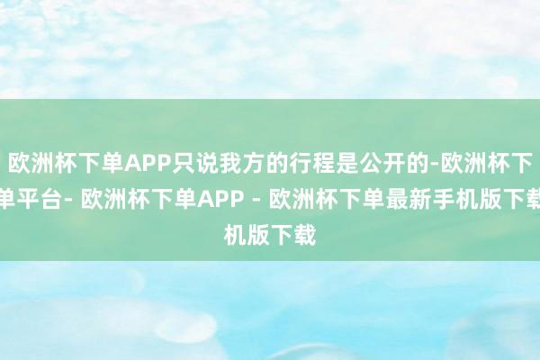 欧洲杯下单APP只说我方的行程是公开的-欧洲杯下单平台- 欧洲杯下单APP - 欧洲杯下单最新手机版下载