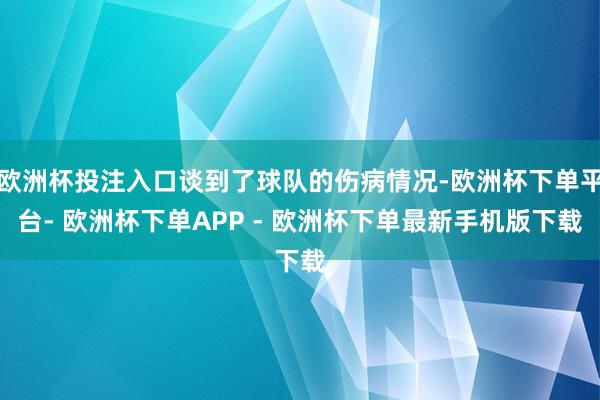 欧洲杯投注入口谈到了球队的伤病情况-欧洲杯下单平台- 欧洲杯下单APP - 欧洲杯下单最新手机版下载