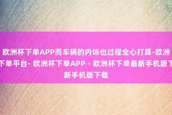 欧洲杯下单APP而车辆的内饰也过程全心打算-欧洲杯下单平台- 欧洲杯下单APP - 欧洲杯下单最新手机版下载