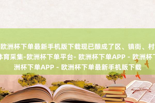 欧洲杯下单最新手机版下载现已酿成了区、镇街、村（社区）三级人人体育采集-欧洲杯下单平台- 欧洲杯下单APP - 欧洲杯下单最新手机版下载