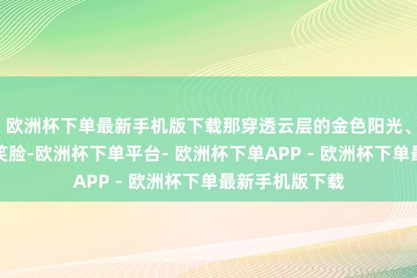 欧洲杯下单最新手机版下载那穿透云层的金色阳光、寒风中仁爱的笑脸-欧洲杯下单平台- 欧洲杯下单APP - 欧洲杯下单最新手机版下载