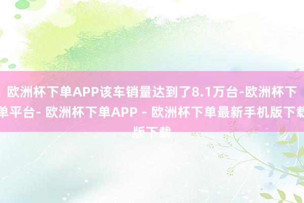 欧洲杯下单APP该车销量达到了8.1万台-欧洲杯下单平台- 欧洲杯下单APP - 欧洲杯下单最新手机版下载