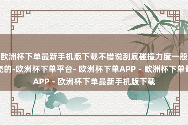 欧洲杯下单最新手机版下载不错说刮底碰撞力度一般是很难损坏钢壳的-欧洲杯下单平台- 欧洲杯下单APP - 欧洲杯下单最新手机版下载