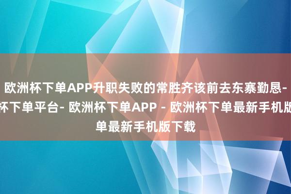 欧洲杯下单APP升职失败的常胜齐该前去东寨勤恳-欧洲杯下单平台- 欧洲杯下单APP - 欧洲杯下单最新手机版下载