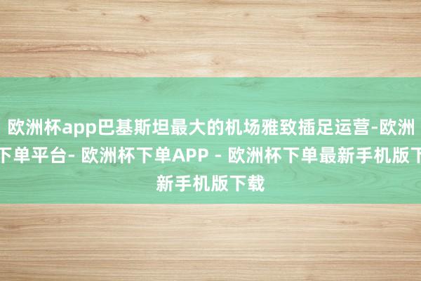 欧洲杯app巴基斯坦最大的机场雅致插足运营-欧洲杯下单平台- 欧洲杯下单APP - 欧洲杯下单最新手机版下载