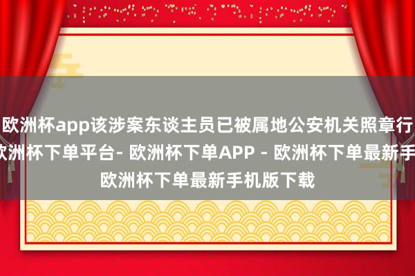 欧洲杯app该涉案东谈主员已被属地公安机关照章行政拘留-欧洲杯下单平台- 欧洲杯下单APP - 欧洲杯下单最新手机版下载