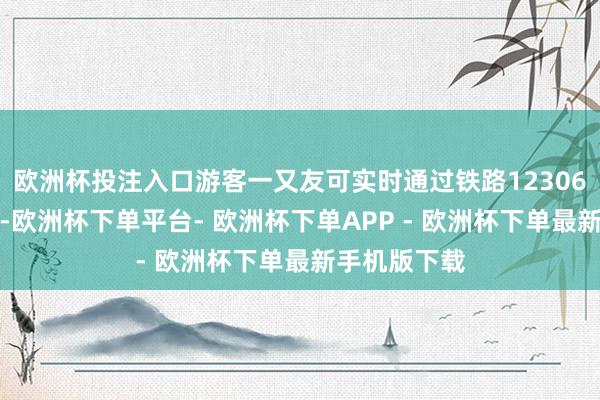 欧洲杯投注入口游客一又友可实时通过铁路12306查询和购票-欧洲杯下单平台- 欧洲杯下单APP - 欧洲杯下单最新手机版下载