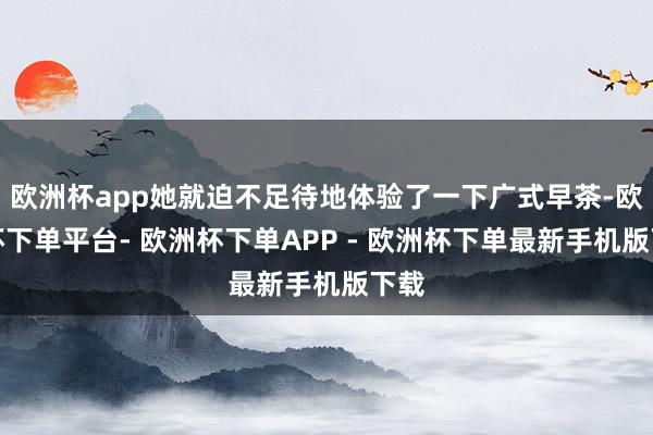 欧洲杯app她就迫不足待地体验了一下广式早茶-欧洲杯下单平台- 欧洲杯下单APP - 欧洲杯下单最新手机版下载