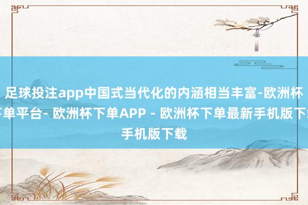 足球投注app中国式当代化的内涵相当丰富-欧洲杯下单平台- 欧洲杯下单APP - 欧洲杯下单最新手机版下载