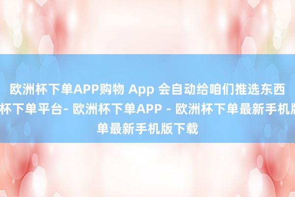 欧洲杯下单APP购物 App 会自动给咱们推选东西-欧洲杯下单平台- 欧洲杯下单APP - 欧洲杯下单最新手机版下载