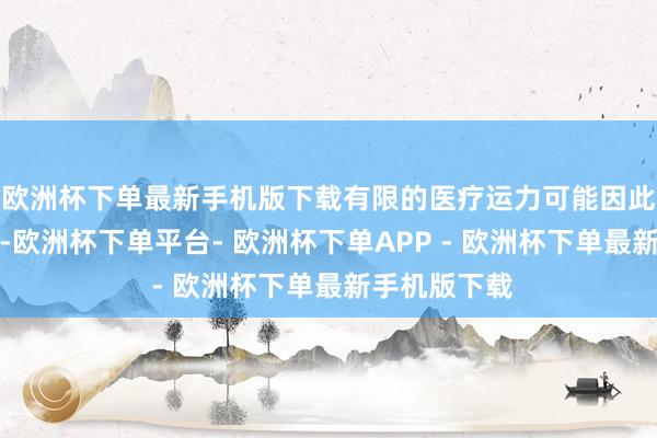 欧洲杯下单最新手机版下载有限的医疗运力可能因此被过度占用-欧洲杯下单平台- 欧洲杯下单APP - 欧洲杯下单最新手机版下载