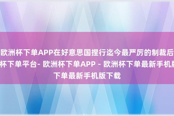 欧洲杯下单APP在好意思国捏行迄今最严厉的制裁后-欧洲杯下单平台- 欧洲杯下单APP - 欧洲杯下单最新手机版下载