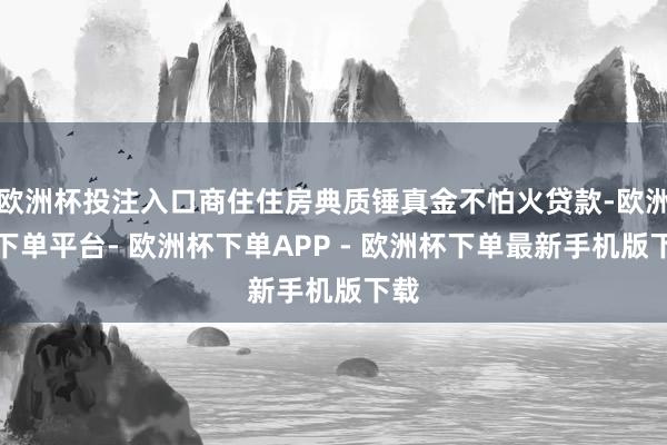 欧洲杯投注入口商住住房典质锤真金不怕火贷款-欧洲杯下单平台- 欧洲杯下单APP - 欧洲杯下单最新手机版下载