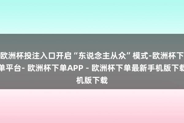 欧洲杯投注入口开启“东说念主从众”模式-欧洲杯下单平台- 欧洲杯下单APP - 欧洲杯下单最新手机版下载