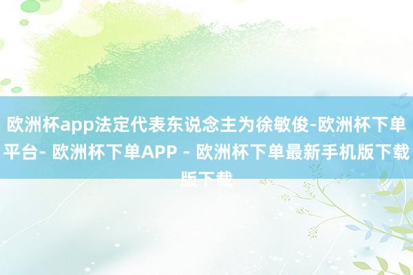 欧洲杯app法定代表东说念主为徐敏俊-欧洲杯下单平台- 欧洲杯下单APP - 欧洲杯下单最新手机版下载