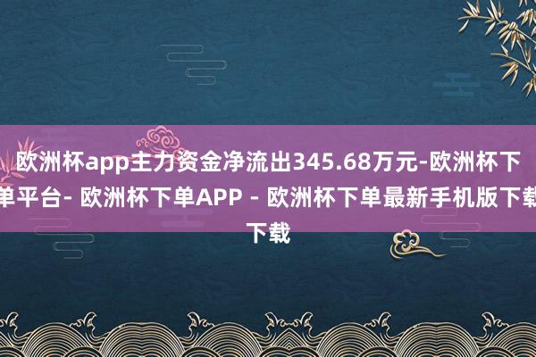 欧洲杯app主力资金净流出345.68万元-欧洲杯下单平台- 欧洲杯下单APP - 欧洲杯下单最新手机版下载