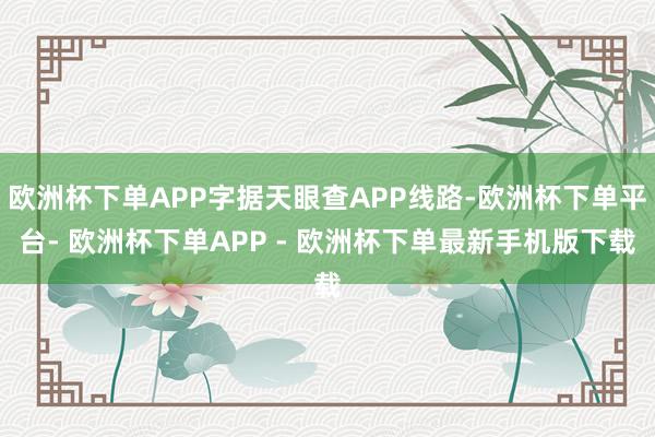 欧洲杯下单APP字据天眼查APP线路-欧洲杯下单平台- 欧洲杯下单APP - 欧洲杯下单最新手机版下载