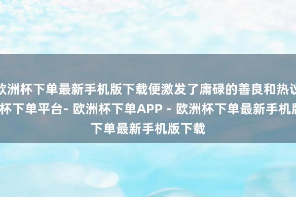 欧洲杯下单最新手机版下载便激发了庸碌的善良和热议-欧洲杯下单平台- 欧洲杯下单APP - 欧洲杯下单最新手机版下载