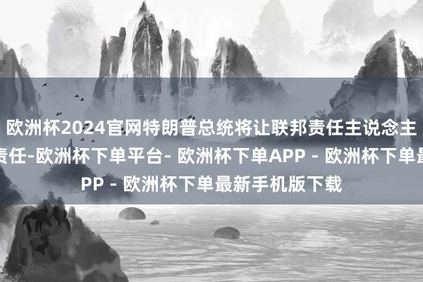 欧洲杯2024官网特朗普总统将让联邦责任主说念主员重返办公室责任-欧洲杯下单平台- 欧洲杯下单APP - 欧洲杯下单最新手机版下载