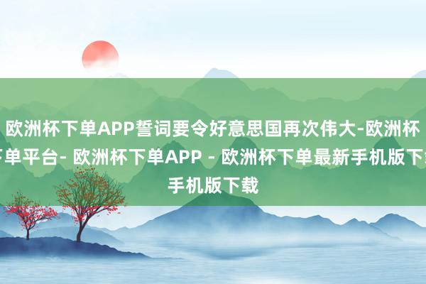 欧洲杯下单APP誓词要令好意思国再次伟大-欧洲杯下单平台- 欧洲杯下单APP - 欧洲杯下单最新手机版下载