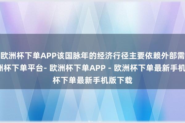 欧洲杯下单APP该国脉年的经济行径主要依赖外部需求-欧洲杯下单平台- 欧洲杯下单APP - 欧洲杯下单最新手机版下载
