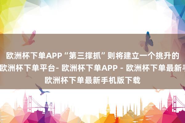 欧洲杯下单APP　　“第三撑抓”则将建立一个挑升的支抓系统-欧洲杯下单平台- 欧洲杯下单APP - 欧洲杯下单最新手机版下载