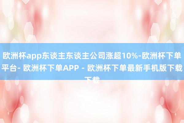 欧洲杯app东谈主东谈主公司涨超10%-欧洲杯下单平台- 欧洲杯下单APP - 欧洲杯下单最新手机版下载